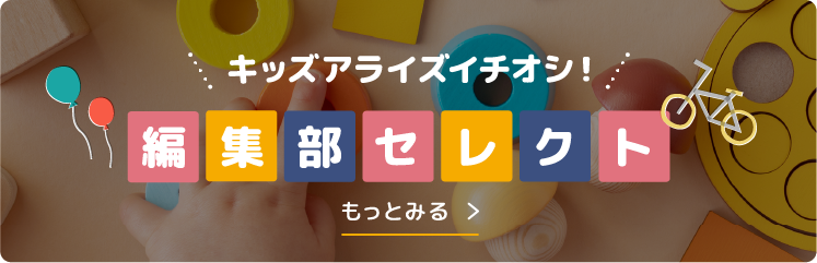 キッズアライズイチオシ！編集部セレクトの詳しくはこちら